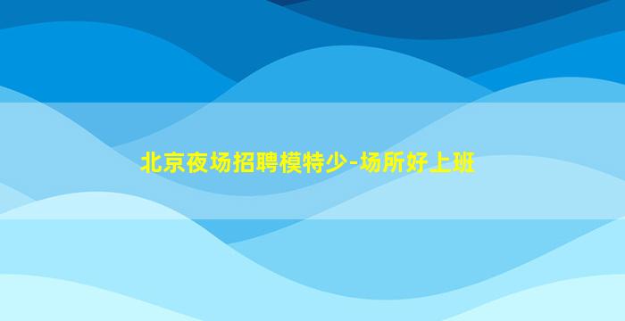 北京夜场招聘模特少-场所好上班