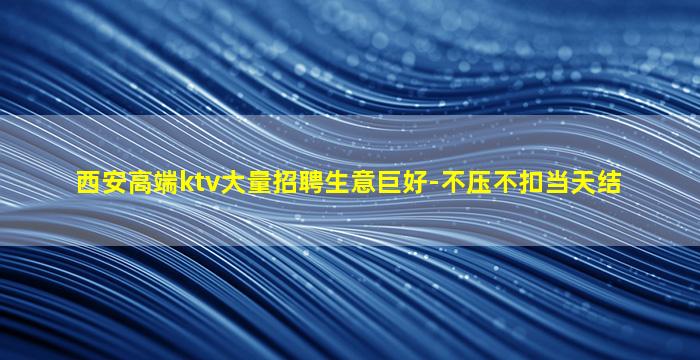 西安高端ktv大量招聘生意巨好-不压不扣当天结