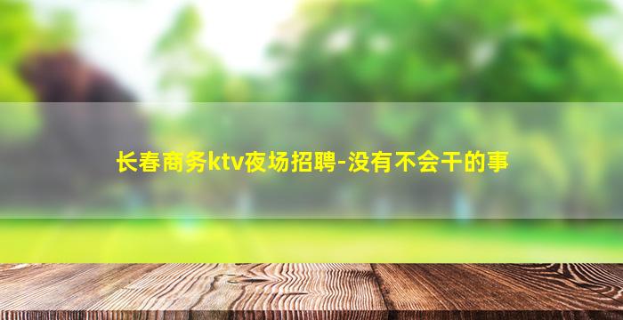 长春商务ktv夜场招聘-没有不会干的事